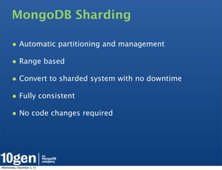 MongoDB Sharding

       • Automatic partitioning and management
       • Range based
       • Convert to sharded system with no downtime
       • Fully consistent
       • No code changes required




Wednesday, December 5, 12
 