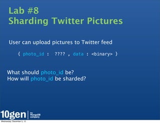 Lab #8
       Sharding Twitter Pictures

       User can upload pictures to Twitter feed

                { photo_id :   ???? , data : <binary> }



      What should photo_id be?
      How will photo_id be sharded?




Wednesday, December 5, 12
 