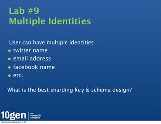 Lab #9
       Multiple Identities

       User can have multiple identities
      • twitter name
      • email address
      • facebook name
      • etc.
      What is the best sharding key & schema design?




Wednesday, December 5, 12
 