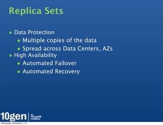 Replica Sets

       • Data Protection
               • Multiple copies of the data
               • Spread across Data Centers, AZs
       • High Availability
               • Automated Failover
               • Automated Recovery




Wednesday, December 5, 12
 