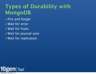 Types of Durability with
       MongoDB
       • Fire and forget
       • Wait for error
       • Wait for fsync
       • Wait for journal sync
       • Wait for replication




Wednesday, December 5, 12
 