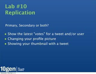 Lab #10
       Replication

       Primary, Secondary or both?

      • Show the latest "votes" for a tweet and/or user
      • Changing your proﬁle picture
      • Showing your thumbnail with a tweet




Wednesday, December 5, 12
 