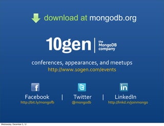 download at mongodb.org




                                 conferences,	
  appearances,	
  and	
  meetups
                                                          http://www.10gen.com/events




                       Facebook	
  	
  	
  	
  	
  	
  	
  	
  	
  	
  |	
  	
  	
  	
  	
  	
  	
  	
  	
  Twitter	
  	
  	
  	
  	
  	
  	
  	
  	
  |	
  	
  	
  	
  	
  	
  	
  	
  	
  LinkedIn
                   http://bit.ly/mongo>	
                                                      @mongodb                                                 http://linkd.in/joinmongo




Wednesday, December 5, 12
 