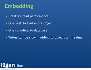 Embedding
        • Great for read performance
        • One seek to load entire object
        • One roundtrip to database
        • Writes can be slow if adding to objects all the time




Wednesday, December 5, 12
 
