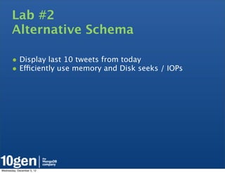 Lab #2
       Alternative Schema

       • Display last 10 tweets from today
       • Efficiently use memory and Disk seeks / IOPs




Wednesday, December 5, 12
 