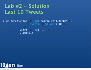 Lab #2 - Solution
       Last 10 Tweets
    > db.tweets.find( { _id: "alvin-2011/12/09" },
                    { tweets: { $slice : 10 } }
                  )
               .sort( { _id: -1 } )
               .limit(1)




Wednesday, December 5, 12
 