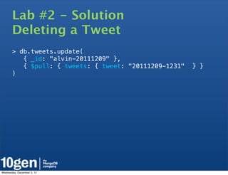 Lab #2 - Solution
       Deleting a Tweet
       > db.tweets.update(
          { _id: "alvin-20111209" },
          { $pull: { tweets: { tweet: "20111209-1231"   } }
       )




Wednesday, December 5, 12
 