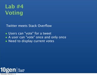 Lab #4
       Voting

         Twitter meets Stack Overﬂow

       • Users can "vote" for a tweet
       • A user can "vote" once and only once
       • Need to display current votes




Wednesday, December 5, 12
 