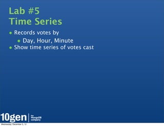 Lab #5
       Time Series
       • Records votes by
               • Day, Hour, Minute
       • Show time series of votes cast




Wednesday, December 5, 12
 