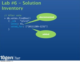 Lab #6 - Solution
  Inventory
       // After vote
                                  decremented
       > db.votes.findOne()
          { _id:   "alvin",
            votes: 41,
            voted_for: ["20111209-1231"]
          }

                                    added




Wednesday, December 5, 12
 