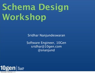Schema Design
  Workshop
                            Sridhar Nanjundeswaran

                            Software Engineer, 10Gen
                               sridhar@10gen.com
                                    @snanjund




Wednesday, December 5, 12
 