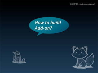 請儘管聊→bit.ly/moztw-ncnu2




How to build
Add-on?
 