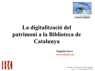 Seminari “Els reptes de l'edició digital”
UOC, 11-12 de desembre de 2012
La digitalització del
patrimoni a la Biblioteca de
Catalunya
Eugènia Serra
eserra@bnc.cat
 