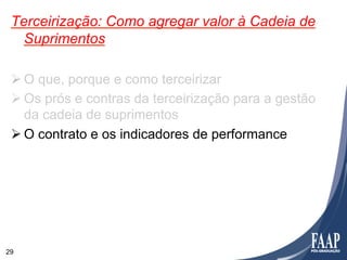 Terceirização: Como agregar valor à Cadeia de
   Suprimentos

 Ø O que, porque e como terceirizar
 Ø Os prós e contras da terceirização para a gestão
    da cadeia de suprimentos
 Ø O contrato e os indicadores de performance




29
 