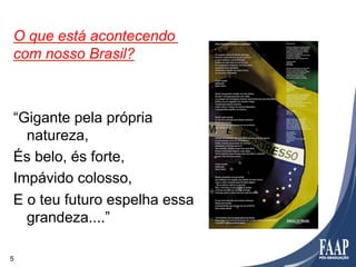 O que está acontecendo
com nosso Brasil?



“Gigante pela própria
  natureza,
És belo, és forte,
Impávido colosso,
E o teu futuro espelha essa
  grandeza....”

5
 