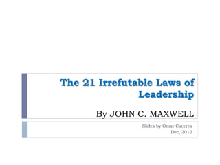 The 21 Irrefutable Laws of
               Leadership
      By JOHN C. MAXWELL
               Slides by Omar Caceres
                           Dec, 2012
 