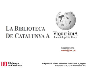 Wikipedia i el sistema bibliotecari català: work in progressWikipedia i el sistema bibliotecari català: work in progress
Barcelona, UOC, 13 de desembre de 2012Barcelona, UOC, 13 de desembre de 2012
Eugènia SerraEugènia Serra
eserra@bnc.cateserra@bnc.cat
 