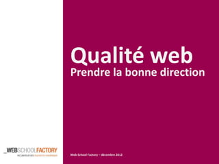 Qualité web
Prendre la bonne direction




Web School Factory – décembre 2012
 