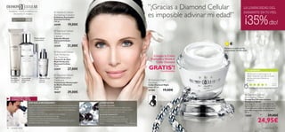 Tratamiento Anti-Envejecimiento con
                                                                                                                                                                              ”¡Gracias a Diamond Cellular                           LA LUMINOSIDAD DEL

                                                                                                                                                                              es imposible adivinar mi edad!”
                                                                            Diamond Cellular                                                                                                                                        DIAMANTE EN TU PIEL


                                                                                                                                                                                                                                      ¡35% dto!
       micropolvos de diamante
                                                                         Illuminating Exfoliator
                                                                         Exfoliante Iluminador
       Para todo tipo de
       pieles
                               +   40                                    Diamond Cellular
                                                                         150 ml.
                                                                         24199                19,00€
                                                                         Diamond Cellular
                                                                         Micellar Solution
                                                                         Cleanser
                                           Mirada radiante               Solución Micelar
                                           y rejuvenecida                Diamond Cellular
                                                                         200 ml.

                                                                        21339                21,00€
                                                                                                                                                                                                                 Restaura tu piel con las
                                                                                                                                                                                                                 propiedades del diamante
                                          
                                                                          Diamond Cellular
                                                                         Multi-Perfection
                                                                         Eye Treatment
                                                                                                                                                                                   ¡Compra la Crema
                                                                        Contorno de Ojos                                                                                         Diamante y llévate el
                                                                         Multi-Perfection                                                                                             Collar Diamond
                                                                         Diamond Cellular
                                                                         15 ml.
                                                                         22419                27,00€                                                                          GRATIS*!    *automáticamente
                                                                                                                                                                                                             
                                                                                                                                                                                                                                            TU OPINIÓN*
                                                                                                                                                                                                                                            Me encanta su textura ligera y el
                                                                          Diamond Cellular                                                                                                                                                 efecto resplandor que deja en la piel
     Exfolia tu          La pureza del            Regenera tu piel       Night Restorative                                                                                                                                                  por las partículas brillantes es
     piel, ilumina       diamante en              mientras               Treatment                                                                                             Diamond Night                                               fantástico.
     tu rostro           tu piel                  duermes                Tratamiento Restaurador                                                                              Necklace                                                                                                  Ro c í o,
                                                                         de Noche Diamond                                                                                     Collar Diamond Night                                                                                     España
                                                                         Cellular                                                                                             Largo: 50 cm.
                                                                                                                                                                                                                                              *149 valoraciones recibidas alrededor del mundo
                                                                         30 ml.
                                                                                                                                                                              21184           19,00€
                                                                         18437                39,00€
                                                                                                                                                                                                                                       Diamond Cellular
     CONSEJO DEL                                                                                                                                                                                                                      Anti-Ageing Cream
     ESPECIALISTA                                                                                                                                                                                                                     Crema Anti-Envejecimiento
                                                                                                                                                                                                                                      Diamond Cellular
                                   ¿POR QUÉ LA RECOMIENDO?                                                       ¿CÓMO ACTÚA?
                                                                                                                                                                                                                                      Esta magníﬁca crema actúa sobre los
                                   Los ingredientes activos de la Crema Anti-Envejecimiento Diamond Cellular     ACCIÓN CELULAR                                                                                                      signos visibles del envejecimiento para
                                   localizan los efectos del envejecimiento en tu piel dotándola de un aspecto   Diamond Cellular promueve la regeneración                                                                            revelar una piel radiante que desafía el
                                   más joven. Contiene Diamond Elixir™ y Complejo de Eterna Belleza que          celular, retrasando los signos del envejecimiento                                                                    paso del tiempo. Usar día y/o noche.
                                   trabajan en común para:                                                       y prolongando la juventud de tu piel.                                                                                50 ml.
                                   • Equilibrar el tono de tu piel y restaurar su luminosidad.
                                   • Reducir la apariencia de ﬁnas líneas y arrugas.
                                                                                                                 ELIXIR DE DIAMANTE™
                                                                                                                                                                                                                                      13659                                     39,00€
                                                                                                                                                                                                                                                             24,95€
                                                                                                                 Enriquecido con auténtico polvo de
                                   • Restaurar la ﬁrmeza y la elasticidad de la piel.                            diamante, este exclusivo elixir penetra en
                                   Usando la Crema Anti-Envejecimiento Diamond Cellular día y noche, tu          tu piel y le devuelve toda su luminosidad
                                   piel sacará lo mejor de si misma.                                             natural.                                 Dr. Alain Mavon
                                                                                                                                       Director de Investigación de la Piel
36   cuidado facial                                                                                                                                                                                                                                                   cuidado facial            37
 