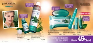 ¡Limpia tu piel y mantiene                                                                                                                                Árbol de Té y Romero –
                                                                          a raya las imperfecciones!                                                                                  Práctico roll-on que trata y                  ¡Ingredientes naturales
                                                                              6,95€
              La belleza más natural
                                                                                                                                                                                      ayuda a secar los granitos.
                                                                                                                                                                                                                                       anti-imperfecciones!
                                                                                                                                                                                          6,95€
            Para piel normal y   Para todas
            grasa                las edades
                                                                                                                                               Reduce el exceso de
                                                                                                                                                sebo y puriﬁca tu piel

                                                                                                                                                 2,25€
                                                                                                                                                                                                                        


                                                                                                                                                                                                                                ¡SÚPER VENTAS!
                                                       Puriﬁca de forma natural
                                                         los granitos faciales.


                                                         6,95€
                                                                                                                                           
                                                                                                                                                                                                                                            ¡Stick dual que corrige
                                                                                                                                                                                                                                              y ayuda a secar las
                                                                                                                                                                                                                                                imperfecciones!

                                                                                                                                                                                                                                      
                                                                                                                                                                                                                                              5,95€
                                                             




                                                                                                                                    Pure Nature Organic Tea Tree              Pure Nature Organic Tea Tree                 Pure Nature Organic Tea Tree
                                                                                                                                   & Rosemary Purifying Soap Bar              & Rosemary Purifying Blemish Solver           & Rosemary Purifying Corrective Stick
                                                                                                                                   Jabón en Barra Facial con                  Tratamiento Roll-On Anti-Imperfecciones       Stick Corrector con Árbol de Té y Romero
                                                                                                                                   Árbol de Té y Romero Pure Nature           con Árbol de Té y Romero Pure Nature          Pure Nature
                                                                                                                                   100 g.                                     14 ml.                                        4 g.
                                                                                                                                   23468                              3,95€   21347                              12,95€     21351                              9,95€




                                                                                                                                                                                                                            45%
                                               Pure Nature Organic Tea Tree                 Pure Nature Organic Tea Tree
                                              & Rosemary Purifying Oil                      & Rosemary Purifying Wash & Tone Gel
                                              Aceite Puriﬁcante con
                                              Árbol de Té y Romero Pure Nature
                                                                                            Gel Limpiador y Tónico con
                                                                                            Árbol de Té y Romero Pure Nature           Puriﬁca y equilibra
                                                                                                                                             la piel grasa
                                              10 ml.                                        150 ml.
                                              21352                          12,95€         21350                         12,95€
                                                                                                                                                                                                            ¡Hasta                                          dto!
126   cuidado facial                                                                                                                                                                                                                                 cuidado facial   127
 