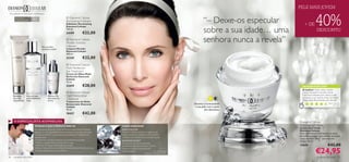 PELE MAIS JOVEM


                                                                                                                                                                                                                           40%
 Para uma pele tão bela quanto os diamantes

                                                                        Diamond Cellular
                                                                                                                                                                               “– Deixe-os especular
                                                                    
       Para todos
       os tipos de pele     40+                                     Illuminating Exfoliator
                                                                    Esfoliante Illuminating                                                                                                                  + DE
                                                                                                                                                                               sobre a sua idade… uma
                                                                    Diamond Cellular
                                                                    150 ml.
                                                                                                                                                                                                                             DESCONTO
                                                                    24199               €22,00
 
                                                                     Diamond Cellular
                                                                    Micellar Solution
                                                                                                                                                                               senhora nunca a revela”
                                       Para um olhar                Cleanser
                                       luminoso e jovem             Limpeza Micellar
                                                                    Diamond Cellular
                                                                    200 ml.
                                                                   21339               €22,00
                                                                    Diamond Cellular
                                                                    Multi-Perfection
                                                                    Eye Treatment
                                                                   Creme de Olhos Multi-
                                                                    Perfection Diamond
                                                                    Cellular
                                                                    15 ml.
                                                                    22419               €28,00                                                                                                             AS SUAS VOTAÇÕES*
                                                                                                                                                                                                           O melhor! Tenho várias clientes
                                                                     Diamond Cellular                                                                                                                     a encomendarem-me este creme.
     Esfoliante      Para uma pele            Renove a sua          Night Restorative                                                                                                                      É de facto bastante bom, deixa a pele
                                                                                                                                                                                                           luminosa e com brilho, e tem um efeito
     para uma
     pele perfeita
                     primorosamente
                     limpa
                                              pele enquanto
                                              dorme
                                                                    Treatment                                                                                                                              lifting visível. Recomendo, sem dúvida!
                                                                    Tratamento de Noite
                                                                    Restaurador Diamond                                                                                Devolva a luminosidade                                                Rut e Da ni el a ,
                                                                                                                                                                                                                                                   Po r t ug a l
                                                                    Cellular                                                                                            à sua pele com a ajuda
                                                                                                                                                                                                             *Com base em 149 votações globais
                                                                    30 ml.                                                                                                      dos diamantes
                                                                    18437               €42,00
      O ESPECIALISTA ACONSELHA                                                                                                                                                                           Diamond Cellular
                               PORQUE É QUE É PERFEITO PARA SI?                                          COMO FUNCIONA?                                                                                  Anti-Ageing Cream
                                                                                                                                                                                                         Creme Anti-Idade
                               Os ingredientes ativos do Creme de Dia Anti-Idade Diamond Cellular        AÇÃO CELULAR
                                                                                                                                                                                                         Diamond Cellular
                               atenuam os sinais de envelhecimento, resultando numa pele mais jovem.     Diamond Cellular promove a regeneração
                                                                                                                                                                                                         Este creme excecional atenua os sinais
                               O Diamond Elixir™ e o Complexo Eternal Beauty™ trabalham em               celular, diminui os sinais de envelhecimento
                                                                                                                                                                                                         de envelhecimento para revelar uma pele
                               conjunto para:                                                            e oferece um cuidado rejuvenescedor à pele.
                                                                                                                                                                                                         capaz de dizer “Não!” aos sinais do
                               • Uniformizar a sua tez e restaurar a luminosidade da sua pele            DIAMOND ELIXIR™                                                                                 tempo. 50 ml.
                               • Reduzir o aparecimento de linhas ﬁnas e rugas
                                                                                                                                                                                                                                            €42,00
                                                                                                         Enriquecido com pó de diamante
                               • Restaurar a ﬁrmeza e elasticidade da sua pele                           verdadeiro, este elixir exclusivo oferece                                                       13659

                                                                                                                                                                                                                           €24,95
                               Utilize o Creme de Dia e de Noite Anti-idade Diamond Cellular, para que   à pele um cuidado rejuvenescedor
                               a sua pele esteja sempre no seu melhor.                                   e uniformizador.                       Dr. Alain Mavon
                                                                                                                                     Diretor de Investigação da Pele

36   cuidados do rosto                                                                                                                                                                                                       cuidados do rosto              37
 
