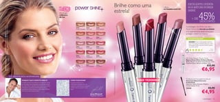 Brilhe como uma                                                                                                       Lábios
                                                                                                                                                                                                                                                                                                                                                                                       EXCELENTE OFERTA
                                                                                                                                                                                                                                                                                                                                                                                       NOS BATONS POWER
                                                                                                                                                                                                                                            estrela!
                                                                                                                                                                                                                                                                                                                                                                  ULTRABRILHANTES*
                                                                                                                                                                                                                                                                                                                                                                                       SHINE


                                                                                                                                                                                                                                                                                                                                                                                                             45%
                                                                                                                                               tecnologia
                                                                                                                                               refletora
                                                                                                                                               de luz
                                                                                                                                                                                                                                                                                                                                                                                             + DE
                                                                                                                                                                                                                                                                                                                                                                                                               DESCONTO
Studio Artist Oriﬂame Beauty 23056 Light , Delineador/Sombra de Olhos Blue Lagoon




                                                                                                                                                                                                                                                                                                                                                                                     A embalagem dos Brilhos de Lábios
A Modelo está a usar: Batons Power Shine Oriﬂame Beauty 20263,Pó Compacto




                                                                                                                                                                      20258               20259              20260
                                                                                                                                                                      Frosted Champagne   Gold Touch         Sweet Mandarine                                                                                                                                                         Power Shine é de elevada qualidade
                                                                                                                                                                                                                                                                                                                                                                                     e foi especialmente desenvolvida para
                                                                                                                                                                                                                                                                                                                                                                                     proteger o batom ao máximo.
                                                                                                                                                                      20261               20262              20263
                                                                                                                                                                      Hot Peach           Peach Nectar       Pink Punch                                                                                                                                                                AS SUAS VOTAÇÕES*

                                                                                                                                                                                                                                                                                                                                                                                         ADORO! Nunca tinha pedido nenhum
                                                                                                                                                                                                                                                                                                                                                                                         para mim porque sempre achei que ia ter
                                                                                                                                                                                                                                                                                                                                                                                         demasiado brilho, mas tem brilho mesmo
                                                                                                                                                                      20264               20265              20266                                                                                                                                                                       no ponto certo!
                                                                                                                                                                      Pink Hypnotic       Clover Haze        Rasberry Sorbet
                                                                                                                                                                                                                                                                                                                                                                                                                                   Filipa,
                                                                                                                                                                                                                                                                                                                                                                                                                                Po r t ug a l
Oriﬂame Beauty 22857 Beach Bronze .




                                                                                                                                                                                                                                                                                                                                                                                           *Com base em 829 votações globais

                                                                                                                                                                      20267               20268              20269
                                                                                                                                                                      Pink Elixir         Trendy Berry       Red Ovation
                                                                                                                                                                                                                                                                                                                                                                                     Oriﬂame Beauty Power Shine
                                                                                                                                                                                                                                                                                                                                                                                     Batons Power Shine Oriﬂame Beauty
                                                                                                                                                                                                                                                                                                                                                                                     Brilho 3D para um efeito deslumbrante. Com
                                                                                                                                                                                                                                                                                                                                                                                     Vitamina E para hidratar os lábios. 1,6 g.
                                                                                                                                                                      20270               20271              20272
                                                                                                                                                                                                                                                                                                                                                                                                                               €12,90




                                                                                                                                                                                                                                                                                                                                                       rbet
                                                                                                                                                                                                                                                                                                                                                                                                                    €6,95




                                                                                                                                                                                                                               *95% de eﬁcácia (resultados comprovados por 65 mulheres)
                                                                                                                                                                      Sexy Plum           Charming Mauve     Cocoa Burst




                                                                                                                                                                                                                                                                                                                                                    spberr y So
                                                                                                                                                                                                                                                                                                          xy Plum




                                                                                                                                                                                                                                                                                                                                                                        a ze
                                                                                                                                                                                                                                                                                                                                                  20266 Ra
                                                                                                                                                                                                                                                                                                           20270 Se




                                                                                                                                                                                                                                                                                                                                                                       ve r H
                                                                                                                                                                                                                                                                                                 pnotic
                                                                      O ESPECIALISTA ACONSELHA




                                                                                                                                                                                                                                                                                                                                                                     5 Clo
                                                                                                                                                                                                                                                                                          ink Hy




                                                                                                                                                                                                                                                                                                                                                                    2 026
                                                                                                                                                                                                                                                                                                                                                                                     Professional Concealer/Lip Brush
                                                                                                                                                                                                                                                                                                                    MAIS VENDIDOS




                                                                                                                                                                                                                                                                                                     P
                                                                                    PORQUE É QUE É PERFEITO PARA SI?                                        COMO FUNCIONAM?                                                                                                                                                                                                          Pincel para Batom/Corretor




                                                                                                                                                                                                                                                                                               20264
                                                                                    Os Batons Power Shine oferecem um brilho 3D incrível                    As pérolas brilhantes com                                                                                                                                                                                                Professional
                                                                                    aos seus lábios. São enriquecidos com óleo de semente                   revestimento prateado criam um                                                                                                                                                                                           Materiais: Nylon, Alumínio, Madeira.




                                                                                                                                                                                                                                                                                                                             20268 Trendy Berry
                                                                                    de roseira brava e vitamina E para manter os seus lábios                acabamento deslumbrante, enquanto                                                                                                                                                                                        Comprimento: 17 cm.
                                                                                    hidratados. A sua fórmula cremosa garante uma                           os óleos naturais suavizam os seus
                                                                                                                                                                                                                                                                                                                                                                                     24144                                     €5,90
                                                                                                                                                                                                                                                                                                                                                                                                                    €4,95
                                                                                    aplicação fácil. Experimente-os e veja o efeito do Power                lábios.
                                                                                    Shine com os seus próprios olhos.

                                                                                                                                                                                                  Jonas Wramell
                                                                                                                                                                                                  Maquilhador Profissional

       54                                                       maquilhagem                                                                                                                                                                                                                                                                                                                                           maquilhagem 55
 