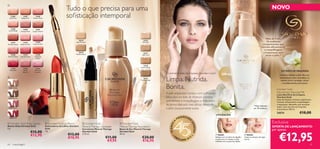 Tudo o que precisa para uma                                                                                                                                                            NOVO





   21686
  Gold Dust
                   21687
                 Beige Satin
                                     21688
                                  Tender Nude
                                                                                            soﬁsticação intemporal
    21689          21690             21691
 Lucent Beige   Antique Rose      Copper Desire
                                                                        




                                                                                      Red
                                                                                                                                                                                                                                                                            Mais de 9 em
                                                                                                    20578                                                 25376
                                                                                                                                                                                                                                                                             10 mulheres




                                                                                23814
    21692           21694            21695                                                      Light/Medium                                             Porcelain
Rich Bordeaux   Ballerina Pink    Lustrous Pink                                                                                                                                                                                                                          comprovaram que
                                                                                                                                                                                                                                                                        remove eﬁcazmente
                                                                                                                                                                                                                                                                           a maquilhagem
                                                                                                  20579                                                   25377                                                                                                           e impurezas sem
                                                                                                Medium/Dark
   21696
Delicate Rose
                  21697
                Opulent Rose
                                     21698
                                    Tempting
                                                                                                                                                        Light Ivory                                                                                                         secar a pele.*
                                     Coral
                                                                                                                           

                                                                                                                                                          25378
                                                                                                                                                       Natural Beige
     21700         21702             21703
    Ruby Red       Mauve            Glorious                                                                                                                                                                                                                                              EXTRATO DE ORQUÍDEA
                   Quartz           Lavender
                                                                                                                                                                       O primeiro leite de limpeza Giordani Gold          200 ml                                                         Suaviza e hidrata a pele. Rico em

                                                                                                                                                                       Limpa. Nutrida.                                                                                                   antioxidantes para neutralizar os
                                                         21698 Tempting Coral




                                                                                                                                                         25379
                                                                                                                                                       Golden Beige                                                                                                                       radicais livres e proteger contra
                                                                                                           
                                                                                                                                                                                                                                                                                           o envelhecimento prematuro.
 23811 Nude                                                                                                                                                            Bonita.                                                                                                        Giordani Gold
                                                                                                                                                                       A pele impecável começa com a limpeza.                                                                         Nourishing Cleansing Milk
                                                                                                                                                                                                                                                                                      Leite Nutritivo de Limpeza
23812 Brown                                          
                                                                                                                                                                       Descubra um leite de limpeza cremoso                                                                           Giordani Gold
                                                                                                                                                                                                                                                                                      Leite de limpeza cremoso e gentil para
                                                                                                                                                                       que remove a maquilhagem e impurezas                                                                           remover eﬁcazmente a maquilhagem
                                                                                                                                                                       de forma delicada mas eﬁcaz, deixando                                                   * Teste realizado
                                                                                                                                                                                                                                                                                      e impurezas, deixando uma sensação
                                                                                                                                                                                                                                                                                      suave. Com extrato de Orquídea
 23813 Rose                                                                                                                                                            a pele luxuosamente suave.                                                              em 78 mulheres         antioxidante 200 ml.

                                                                                                                                                                                                                   UTILIZAÇÃO:
                                                                                                                                                                                                                                                                                      24574                    €18,00
                                                                                                                                                                                           EENCHE
                                                                                                                                                                                     PR
 23814 Red
                                                                                                                                                                                                     R
                                                                                                                                                                                                                                                                                   Exclusiva




                                                                                                                                                                              A




                                                                                                                                                                                                      SO
 Giordani Gold Ruby Lipstick                      Giordani Gold Lip Pencil                             Giordani Gold                Giordani Gold




                                                                                                                                                                          45 A NOS
                                                                                                                                   
Batons Ruby Giordani Gold                         Delineadores de Lábios Giordani                      Mineral Therapy Concealer    Mineral Therapy Foundation                                                                                                                     OFERTA DE LANÇAMENTO




                                                                                                                                                                                                           NHOS
4 g.                                              Gold                                                 Corretores Mineral Therapy   Bases de Cor Mineral Therapy                                                                                                                   por apenas


                                                                                                                                                                                                                                                                                        €12,95
                                 €15,00           1 g.                                                 Giordani Gold                Giordani Gold
                                 €12,95                                                     €13,00     2 ,75 ml.                    30 ml.
                                                                                                                                                                               •O                        •         1º PASSO                          2º PASSO
                                                                                            €10,95                         €11,00                       €20,00                       RI
                                                                                                                                                                                          FLAME 2   01
                                                                                                                                                                                                       2           Aplique com um disco de algodão   Limpe ou remova com água

                                                                                                                            €9,95                       €16,95                                                     na pele seca ou massaje na pele
                                                                                                                                                                                                                   molhada com a ponta dos dedos.
                                                                                                                                                                                                                                                     morna.

64     maquilhagem                                                                                                                                                                                                                                                                                                            65
 