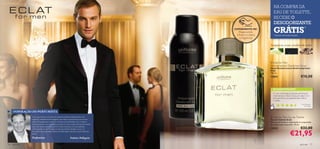NA COMPRA DA
                                                                                                                                    EAU DE TOILETTE,
                                                                                                                                    RECEBE O
                                                                                                                                    DESODORIZANTE

                                                                                                   
                                                                                                           EXPERIMENTE-ME!
                                                                                                              Raspe sobre
                                                                                                            o frasco e cheire
                                                                                                                                    GRÁTIS*
                                                                                                                                    *enviado automaticamente
                                                                                                               a fragrância!

                                                                                                                                bergamota, couro, madeira de cedro




                                                                                                                                 Eclat for Men
                                                                                                                                Anti-perspirant Deodorant Spray
                                                                                                                                Spray Desodorizante Antitranspirante
                                                                                                                                Eclat
                                                                                                                                150 ml.
                                                                                                       
                                                                                                                                13852                                     €10,00


                                                                                                                                    AS SUAS VOTAÇÕES*

                                                                                                                                    O meu namorado já usa este perfume há
                                                                                                                                    muito tempo e não o troca por nada. É um
                                                                                                                                    bom perfume e eu pessoalmente adoro
                                                                                                                                    o cheiro.
                                                                                                                                                                           A na Ra q uel ,
                                                                                                                                                                               Po r t ug a l

                                                                                                                                      *Com base em 156 votações globais
     INSPIRAÇÃO DO PERFUMISTA
                Com a sua harmonia oriental, de madeiras exóticas e âmbar, Eclat é uma                                           Eclat for Men Eau de Toilette
                fragrância verdadeiramente elegante, que realça a autoconﬁança do homem                                         Eau de Toilette Eclat
                clássico. A bergamota e o gerânio misturam-se suavemente com o coentro,                                         Este aroma fresco e requintado é a expressão
                dando ao aroma a sua nota fresca, de topo. Do seu coração, Eclat emana toques                                   da soﬁsticação masculina. 75 ml.
                suaves de madeira de cedro, jasmim e fava tonka, para uma sensualidade
                soﬁsticada, dando, por ﬁm, lugar às notas de almíscar, sândalo e couro. O                                       13835                                     €32,00
                resultado é uma expressão clássica da soﬁsticação masculina, à qual é difícil de
                resistir.

                Perfumista                                          Fabrice Pellegrin
                                                                                                                                                                €21,95
76   para ele                                                                                                                                                             para ele        77
 