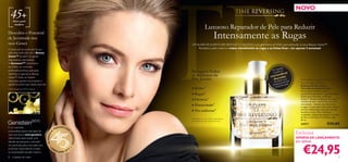 NOVO
    45+
     Para a pele

                                                                                             Luxuoso Reparador de Pele para Reduzir
      madura


Descubra o Potencial
de Juventude nos                                                                                       Intensamente as Rugas
seus Genes                                                                    UM ELIXIR DE JUVENTUDE SEDOSO E LUXUOSO com genisteína da SOJA para estimular os seus Beauty Genes™.
O potencial de juventude da sua                                                   Revitaliza a pele madura e reduz visivelmente as rugas e as linhas ﬁnas – em apenas 2 semanas!
pele está codiﬁcado nos 3 Beauty
Genes™ da pele* (os genes
responsáveis pela beleza).
A GenisteinSOY (Genisteína
da SOJA), um nutriente                                                                                                                              r
                                                                                                                                              assaja
                                                                                                                                         Ao m le, as
antienvelhecimento avançado,                                                  Recupera Todos                                              na p e
                                                                                                                                                      ras
identiﬁca e capacita os Beauty
                                                                              os Atributos da                                              oesfe
Genes™. Estes, ao ﬁcarem                                                                                                               micr radas
reativados, ajudam-na a manter a
                                                                              Pele Jovem:                                                dou tem-se e              Time Reversing SkinGenist™
                                                                                                                                          derre ionam-lhe
                                                                                                                                               rc           .      Day & Night Essence
aparência jovem que nasceu para ter.                                                                                                     propo rilho subtil        Essência de Dia e Noite
                                                                                                                                           um b
*Genes Aquaporina, CD44 e Caderina.                                           ● Brilho*                                                                            Time Reversing SkinGenist
                                                                                                                                                                   Um produto exclusivo com a
                                                                              ● Rugas*                                                                             revitalizante genisteinSOY (genisteína da
                                                                                                                                                                   SOJA) para estimular os Beauty
                                                                              ● Firmeza*                                                                           Genes™ (Genes de Beleza). Recupera
                                                                                                                                                                   a beleza da pele, resultando numa tez
                                                                              ● Elasticidade*                                                                      revitalizada, redução das linhas ﬁnas
                                                                                                                                                                   e rugas, e numa pele mais jovem, suave
                                                                                                                                                                   e ﬁrme. Utilize duas vezes por dia, de
                                                                              ● Tez uniforme*                                                                      manhã e à noite. Para melhores
                                                                                                                                                                   resultados, aplique de seguida o Creme
                                                                                                                                                                   de Dia ou de Noite Time Reversing.
                                                                              *Avaliação ao consumidor realizada em
                                                                              103 mulheres com mais de 45 anos.
                                                                                                                                                                   30 ml.
                                                                                                                                                                   24217                       €35,00
                                                            N
É um nutriente
                                                     P   REE CHE
                                                                   R
antienvelhecimento derivado da                   A
                                                                                                                                                                Exclusiva
                                                                   SO
                                       45 ANOS




Soja, que atua a nível genético.
                                                                                                                                                                OFERTA DE LANÇAMENTO
                                                                       NHOS




Selecionado após quase uma
década de pesquisa e colocado                                                                                                                                   por apenas


                                                                                                                                                                     €24,95
em partículas para uma ação mais
profunda, respondendo a todas
                                           •O                          •
                                                 RI                2
                                                      FLAME 201
as necessidades da pele madura.
8    cuidados do rosto                                                                                                                                                                                     9
 