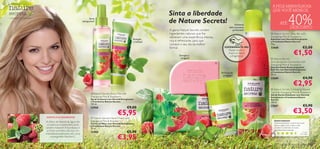 A PELE MARAVILHOSA
                                                                                                                                                                                                          QUE VOCÊ MERECE
                                                                                                                                   Sinta a liberdade
– a felicidade da simplicidade –                                                Spray
                                                                         energizante!


                                                                                     
                                                                                                    
                                                                                                                                   de Nature Secrets!
                                                                                                                                   A gama Nature Secrets contém
                                                                                                                                                                                        Esfoliante
                                                                                                                                                                                  deliciosamente
                                                                                                                                                                                      perfumado!
                                                                                                                                                                                                                    ATÉ         40%DESCONTO
                                                                                                                                   ingredientes naturais que lhe                                         Nature Secrets Soap Bar with
                                                                                                                                   oferecem uma experiência intensa,                                     Energising Mint & Raspberry
                                                                                                                      Energiza                                                                           Sabonete com Hortelã Energizante
                                                                                                                      e hidrata!   rica e refrescante, para que                                          e Framboesa Nature Secrets
                                                                                                                                   comece o seu dia da melhor                                            75 g.
                                                                                                                                   forma!                                     EXPERIMENTE-ME!            22668                                        €2,50
                                                                                                                                                                                                                                        €1,50
                                                                                                                                                                                  Raspe sobre o
                                                                                                                                                                                  frasco e cheire
                                                                                                                                          Energiza e                                a fragrância!
                                                                                                                                           revigora!                                                      Nature Secrets
                                                                                                                                                                       
                                                                                                                                                                                                         Anti-perspirant Deodorant with
                                                                                                                                                                                                         Energising Mint & Raspberry
                                                                                                                                                                                                         Desodorizante Antitranspirante
                                                                                                                                                                                                         Roll-On com Hortelã Energizante
                                                                                                                                                                           24 horas de                   e Framboesa Nature Secrets
                                                                                                                                                                             proteção!                   50 ml.
                                                                                                                                                                                                         22669                                        €4,90
                                                                                                                                                                                                                                        €2,95
                                                                                                                                                                                                          Nature Secrets Exfoliating Shower
                                                                                  Nature Secrets Body Mist with                                                                                         Gel with Energising Mint & Raspberry
                                                                                                                                                                                                         Gel de Duche Esfoliante com Hortelã
                                                                                 Energising Mint & Raspberry                                                                                             Energizante e Framboesa Nature
                                                                                 Spray Corporal com Hortelã Energizante                                                                                  Secrets
                                                                                 e Framboesa Nature Secrets                                                                                              250 ml.
                                                                                 150 ml.
                                                                                                                   €9,00                                                                                 22667                                         €5,90
                                                                                                                                                                                                                                        €3,50
                                                                                 23958                                                                           



                                   HORTELÃ & FRAMBOESA
                                                                                                        €5,95                                                                                                AS SUAS VOTAÇÕES*
                                                                                  Nature Secrets Hand Cream with
                                                                                 Energising Mint & Raspberry                                                                                                 Gostei bastante
                                   As folhas de Hortelã-de-água não                                                                                                                                          Exfolia levemente o que é bom pois
                                                                                 Creme de Mãos com Hortelã Energizante
                                    só refrescam e estimulam, como               e Framboesa Nature Secrets                                                                                                  deixa a pele muito suave e não
                                   também hidratam. A Framboesa e                75 ml.                                                                                                                      arranha. O cheirinho é muito
                                    os frutos vermelhos são ricos em                                                                                                                                         agradável. Recomendo!
                                                                                 23400                             €5,90                                                                                                                              Filipa,



                                                                                                        €3,95
                                   antioxidantes protetores, tais como                                                                                                                                                                             Po r t ug a l
                                        a energizante Vitamina C.                                                                                                                                              *Com base em 478 votações globais



98                                                                                                                                                                                                                 cuidados do corpo e capilares 99
 
