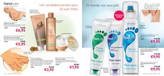 Nutre. Protege. Cuida.                                                Um verdadeiro prazer para                                                         O mundo aos seus pés!
                                                   O pó de casca de
                                                   amêndoa ajuda a
                                                                                    as suas mãos                                                                                                                       Pés confortáveis e felizes

                                                   esfoliar a pele áspera

                                                                                                                                                                                               TAMANHO
                                                                                                                                                                                                JUMBO
                                                                                                                                                                                                        
                                                                                                          Para uma pele                                                                            
 Renewing Hand Scrub                                                                                     mais suave
Esfoliante para Mãos
Esfolia com pó de casca de amêndoas e suaviza
com óleo de amêndoas doces. 75 ml.
                                                                                                                                                                                                             Desodoriza
                                                                                                                                                          Revitaliza os
                                                                                                                                                                                                             e refresca
11289                             €8,00                                                                                                                  pés cansados
                                                                                                                                                                                                             naturalmente!

                        €6,95
                                                                                                                      Suavidade imediata
                                                                                                                                                                                                                Feet Up Soothing Foot Cream
 Softening Hand Bath & Massage Oil                                                                                                                                                                            Creme Suavizante Feet Up
Óleo Suavizante para as Mãos                                                                                                                                                                                   150 ml.
Enriquecido com óleo de amêndoas doces                                                                                         
                                                                                                                                                                                                               20563                    €13,00
                                                                                                                                                                                                                                 €9,95
para suavizar a pele e as cutículas. 100 ml.
11290                              €7,00
                        €5,95
                                                                                                                                                                                                                Feet Up Anti-perspirant
                                                                                                                                                                                                               Pine & Witch Hazel Foot Cream
                                                                                                                                                                                                               Creme Antitranspirante de Pinho
                                                                                                                                                                                                               & Hamamélis Feet Up
                                         Consiga umas mãos                                                                                                                                                     150 ml.
                                         macias e suaves!
                                                                                                                                                                                                               23281                    €13,00
                                                      Reviving Gloves
                                                     Luvas para Hidratação
                                                                                                          Reviving Hand Treatment Mask
                                                                                                         Máscara para Mãos
                                                                                                                                                                                                                                 €9,95
                                                     Proporcione uma hidratação intensa às suas mãos.    Formulada com óleo de amêndoas doces e
                                                     Utilize as luvas após aplicar o seu Creme de Mãos   manteiga de karité, para mãos excecionalmente                                                          Feet Up Reviving Foot Spray
                                                     Oriﬂame favorito e deixe atuar durante algum        suaves. 75 ml.
                                                                                                                                                                                                               Spray Revitalizante Feet Up
                                                    tempo. Materiais: Algodão, Licra. Pode lavar à
                                                                                                         12879                                 €9,00                                                           250 ml.


                                                                                                                                      €7,95
                                                     máquina. Tamanho único.
                                                     13943                                  €5,00                                                                                                              21441                    €13,00

                                                                                  €3,95
                                                                                                                                                                              Desodorizante
                                                                                                                                                                                 de Pinho e
                                                                                                                                                                                 Hamamélis
                                                                                                                                                                                                                                 €9,95
                                                                                                                                                                                  suavizante
108   cuidados do corpo e capilares                                                                                                                                                                               cuidados do corpo e capilares 109
 