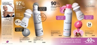 97%                                                                                         90%
Uma das melhores jogadoras de ténis do mundo:

CAROLINE
WOZNIACKI
                                                PROTEÇÃO                                                                                    AXILAS MACIAS
                                                ANTIMANCHAS                                                         Frescura sem stress
                                                                                                                                            E SUAVES*
                                                BRANCAS*                                                            – durante todo o dia!

                                                                                                                     €4,50
                                                                                                                                            *Eﬁcácia baseada num
                                                *Eﬁcácia baseada num                                                                        teste ao consumidor de
                                                teste ao consumidor de                                                                      69 a 86 mulheres.                              
                                                                                                                                                                                                              Cuidados
                                                69 a 86 mulheres.                                                                                                                                     antitranspirantes
                                                                                                                                                                                                           gentis com as
                                                Livre-se
                                                                                                                                                                                                             suas axilas!
                                                daquelas                  

                                                manchas                                                                                                                                                Sinta-se fresca e seca
                                                                                                                                                                     Um cuidado delicado
                                                embaraçosas!                                                                                                          para as sua axilas                durante todo o dia!

                                                                                                                                                                                                          €2,95
                                                                                                                    EXPERIMENTE-ME!
                                                                                                                       Raspe sobre
                                                                                                                     o frasco e cheire
                                                                                                                        a fragrância!
                                                                                                                                                                     €4,50
                                                24
                                                 PROTEÇÃO

“PARA SERMOS OS
                                                        HORAS
MELHORES TEMOS

                                                                                                                                                                                                               24
                                                                                                                                                                                                              PROTEÇÃO
                                                SEM MANCHAS
DE USAR O MELHOR!”                                BRANCAS

Para realizar o meu sonho, de ser                                                                                                                                                                              HORAS
uma das melhores jogadoras de
ténis do mundo, foi preciso muita
paixão e determinação. Ao trabalhar             Seca rapidamente para
com a Oriﬂame, espero conseguir                 o máximo de conﬁança
inspirar outras mulheres a fazerem
o mesmo, a darem o seu melhor em
tudo o que façam. Como qualquer
                                                  €2,95                                                                                      Activelle Anti-perspirant
                                                                                                                                            24h Deodorant Pure Care
                                                                                                                                                                                                       Activelle Anti-perspirant
                                                                                                                                                                                                      24h Deodorant Pure Care
mulher, eu adoro sentir-me bem e                                                                                                            Spray Desodorizante                                       Desodorizante
estar fantástica. É por esta razão                                                                                                          Antitranspirante 24h Pure Care                            Antitranspirante Roll-On
que a gama de Desodorizantes                                                                                                                Activelle                                                 24h Pure Care Activelle
Activelle tem tudo a ver comigo!                                                                                                            150 ml.                                                   50 ml.
                                                                                                                                            23719                       €8,00                         23718                €5,00




                                                                                                                                                                                                           40%
                                                               Activelle Anti-perspirant            Activelle Anti-perspirant
                                                              24h Deodorant Invisible               24h Deodorant Invisible
                                                              Desodorizante Antitranspirante
                                                              Roll-On 24h Invisible Activelle
                                                              50 ml.
                                                                                                    Spray Desodorizante
                                                                                                    Antitranspirante 24h Invisible
                                                                                                    Activelle
                                                                                                                                                                             Uma proteção eﬁcaz
130    cuidados do corpo e capilares
                                                              23725                     €5,00       150 ml.
                                                                                                    23727                      €8,00                                         ao alcance de todos   + DE
                                                                                                                                                                                                      DESCONTO
                                                                                                                                                                                                    cuidados do corpo e capilares 131
 