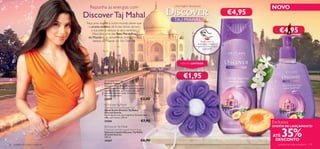 Reponha as energias com                                   Uma Viagem Sensacional
                                                                                                                                                             NOVO Sensacional
                                                                                                                                                              Uma Viagem



                                      Discover Taj Mahal                                                                                             €4,95
                                       Faça uma viagem a outro mundo, deixe que
                                        o aroma exótico de frutas doces abrace
                                          a sua pele e seduza os seus sentidos.
                                           Descubra uma das Sete Maravilhas
                                                                                                                                                                   €4,95
                                        do Mundo e, ao amanhecer, mergulhe na
                                            beleza do Nascer do Sol Oriental.                                             Raspe sobre as
                                                                                                                       embalagens e cheire a     
                                                                                                                     fragrância! Sinta o aroma
                                                                                                                            esplêndido.




                                                                                                         EDIÇÃO LIMITADA
                                                                                                                                                              




                                                    Flower Sponge
                                                                                                          €1,95
                                                   Esponja Flower
                                                   Massaje o Gel de Duche Discover Taj Mahal         
                                                   delicadamente na pele com esta encantadora
                                                   esponja em nylon, para revelar uma pele
                                                   maravilhosamente suave. Dimensões:
                                                   9,5 cm de diâmetro.
                                                   25097                                €3,00
                                                    Discover Taj Mahal
                                                   Oriental Sunrise Shower Gel
                                                   Gel de Duche Discover Taj Mahal
                                                   Oriental Sunrise
                                                   Gel de duche com uma fragrância Oriental. Sem
                                                   sabão, pH neutro. 250 ml.
                                                   24366                                 €7,90                                                               Exclusiva
                                                                                                                                                             OFERTA DE LANÇAMENTO


                                                                                                                                                                     35%
                                                    Discover Taj Mahal
                                                   Oriental Sunrise Liquid Hand Soap
                                                   Sabonete Líquido Discover Taj Mahal
                                                   Oriental Sunrise
                                                   300 ml.                                                                                                   ATÉ
                                                   24367                                 €6,90                                                                DESCONTO
134   cuidados do corpo e capilares                                                                                                                               cuidados do corpo e capilares 135
 