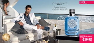 NOVO
                                                                                EDIÇÃO LIMITADA




                                         Faça parte de um
                                       amanhecer apaixonado
                                        A brisa do oceano, um momento a dois…




                                                     EXPERIMENTE-ME!
                                                      Raspe sobre o frasco
                                                      e cheire a fragrância!
                                                                                    Flamboyant Privé
                                                                                    Eau de Toilette
                                                                                    Eau de Toilette
                                                                                    Flamboyant Privé
                                                                                    Sinta a energia cintilante de um
                                                                                    amanhecer apaixonado com a Eau de
                                                                                    Toilette Flamboyant Privé. Fresca mas
                                                                                    masculina, esta fragrância abre com
                                                                                    notas cítricas e um toque salgado,
                                                                                    dando lugar ao sensual musgo de
                                                                                    carvalho. É o aroma ideal para o
                                                                                    homem conﬁante. 75 ml.
                                                                                    24737                   €29,00
                   EENCHE
              PR            R
          A
                                                                                Exclusiva
                            SO
45 ANOS




                                                                                OFERTA DE LANÇAMENTO
                                NHOS




                                                                                por apenas



12
     •O
          RI

      para ele
               FLAME 201
                            2
                                •
                                                                                      €19,95                          13
 