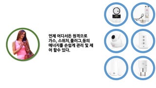 언제 어디서든 원격으로
가스, 스위치,플러그,등의
에너지를 손쉽게 관리 및 제
어 할수 있다.
 