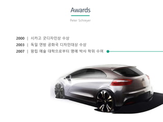 Awards
Peter Schreyer
2000 │ 시카고 굿디자인상 수상
2003 │ 독일 연방 공화국 디자인대상 수상
2007 │ 왕립 예술 대학으로부터 명예 박사 학위 수여
 