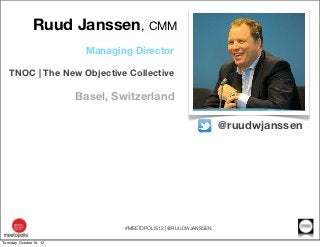 Ruud Janssen, CMM
                           Managing Director

   TNOC | The New Objective Collective

                          Basel, Switzerland

                                                                  @ruudwjanssen




                                  #MEETOPOLIS12 | @RUUDWJANSSEN

Tuesday, October 16, 12
 