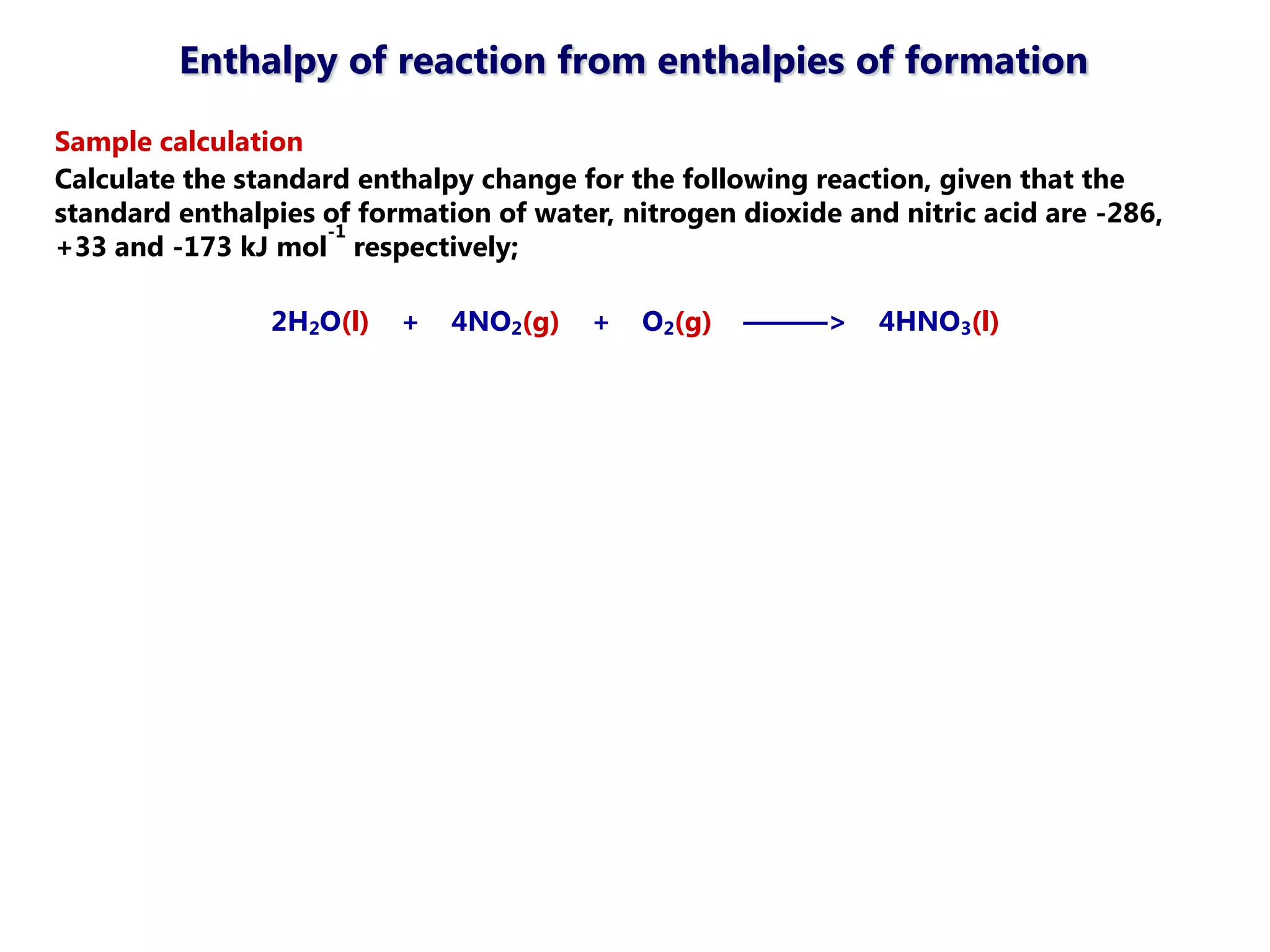 Enthalpy of reaction from enthalpies of formation

Sample calculation
Calculate the standard enthalpy change for the following reaction, given that the
standard enthalpies of formation of water, nitrogen dioxide and nitric acid are -286,
                     -1
+33 and -173 kJ mol respectively;

                2H2O(l)   +   4NO2(g)    +   O2(g)   ———>      4HNO3(l)
 
