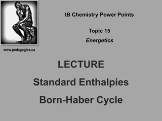 IB Chemistry Power Points

                                Topic 15
                               Energetics
www.pedagogics.ca



                       LECTURE
               Standard Enthalpies
                    Born-Haber Cycle
 