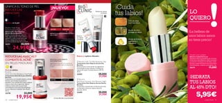 UNIFICA EL TONO DE PIEL
REDUCE LAS
                                               ¡NUEVO!                                                                                          ¡Cuida
MANCHAS
                                                                                                                          Reduce las rojeces
                                                                                                                                  al instante
                                                                                                                                                tus labios!               LO
                                                                                                                     

                                                                                                                                                     Cera de abeja
                                                                                                                                                                          QUIERO
Manchas en la piel                                                                                                                                   nutre tus labios
                                                                                                  

Bioclinic Fade Away
Active Essence Night                          ANTES                 DESPUÉS                                                                          Aceite de oliva
Restaurador Anti-Manchas
Acción Noche Bioclinic                        REDUCE LA HIPER-PIGMENTACIÓN
                                                                                                                                                     protege tus labios   ¡La belleza de
Crema concentrada que reduce la
hiper-pigmentación a nivel celular y
                                              DE LA PIEL*                                     Reduces
                                                                                              las rojeces
                                                                                                                                                                          unos labios sanos
equilibra y uniﬁca el tono de la piel.
Reduce visiblemente las manchas
oscuras tras 8 semanas de uso 30 ml.
                                                                   *resultados observados
                                                                 después de 8 semanas de
                                                                                aplicación.
                                                                                              al instante.                                           Aceite de Echium
                                                                                                                                                     suavizante e
                                                                                                                                                                          no tiene precio!
                                                                                                                                                     hidratante
24191                    38,00€
            24,95€
                                                                                                                                                                          Tender Care Lip Balm
REDUCE LAS MARCAS Y                                                                           Rojeces y capilares dilatados                                               Bálsamo Labial Universal
                                                                                                                                                                          Descubre todos los beneﬁcios de la Crema
COMBATE EL ACNÉ                               EFICACIA CLÍNICAMENTE
                                              DOCUMENTADA                                      Bioclinic Soft Tint Red Reductor Day
                                                                                                                                                                          Universal en este Bálsamo Labial suavizante
                                                                                                                                                                          y protector. Contiene cera de abeja, aceite
EN PIELES MADURAS                             Signiﬁcativa reducción de la apariencia
                                              del acné en pieles maduras después de
                                                                                              Tratamiento Anti-Rojeces Acción Día
                                                                                              Bioclinic
                                                                                                                                                                          de oliva y aceite de Echium para unos labios
                                                                                                                                                                          más hidratados, cuidados y protegidos. 4 g.
                                              1 mes*                                          Revolucionaria crema de día con pigmentos
                                                                                              neutralizadores que reducen al instante las                                 20279                          11,00€
Acné en adultos                                                                               rojeces de la piel. Contiene Escina y SPF 15.
Bioclinic                                                                                     30 ml.
Adult Skin Anti-Breakout Day/Night                                                            22454                            38,00€
Tratamiento Anti-Acné para Adultos
Bioclinic
Tratamiento con Centella Asiática y Ácido
                                              ANTES                 DESPUÉS                    Bioclinic
                                                                                                                               31,95€                                     ¡HIDRATA
Salicílico que localiza los granitos y
espinillas y los combate borrando cualquier
marca o rastro de su aparición. Aplicar
                                                    *Clinicamente probado en 27 panelistas
                                                                                              Red Away Dynamic Skin Recover Night
                                                                                              Tratamiento Anti-Rojeces Acción Noche
                                                                                              Bioclinic
                                                                                                                                                                          TUS LABIOS
mañana y noche sobre la piel limpia
centrándose en las zonas más propensas
al acné. Apto para cualquier tipo de piel.
                                                                                              Tratamiento concentrado con Escina que lucha
                                                                                              sin descanso contra las rojeces mientras
                                                                                              duermes. 30 ml.
                                                                                                                                                                          AL 45% DTO!
                                                                                                                                                                                    5,95€
30 ml.
23770                          32,00€                                                         22449                            38,00€
                                                                                                                               31,95€

50
                 19,95€
     cuidado facial
                                                    Conoce Bioclinic en profundidad
                                                                                                                                                                                                  cuidado facial   51
 