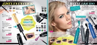 TENDENCIA: METÁLICOS

¡LISTA EN UN CLICK! ILUMINA Y                                                         204 35 Blac
                                                                                                  k
                                                                                                                                                                                                                                                          METAL LÍQUIDO                                   Very Me Metaliner


                                                                                                                                                                                                                                                                  ¡NUEVO!
      21661 Pink
                    CORRIGE                                                                                                   MÁSCARA                                                                                                                                                                    Delineador de Ojos Metaliner Very Me
                                                                                                                                                                                                                                                                                                          Consigue una mirada totalmente impactante
                          21661     21662        NEUTRALIZA                                                                   20435      20436                                                                                                                                                            con los Delineadores líquidos Metaliner.
                                                 OJERAS E                                                                                                                                                                                                                                            AS   Cuatro colores disponibles con aplicador
                            Pink    Gold                                                                                       Black     Green                                                                                                                                            IM ITA D
                                                 IMPERFECCIONES                                                                                                                                                                                                                N C IA S L
                                                                                                                                                                                                                                                                  E X IS T E                              de precisión para un efecto metálico sin igual.
                                                                                                                                                                                                                                                                                                          3. 5 ml.

                                                                                                                                                                                                                                                                                                                                                   8,95€
                                                        CORRECTOR                                           20435 Black
                                                                                                                                                                                                                                                                                                                                       5,95€
   Very Me                                  21
                                              66

Clickit Concealer                               2G
                                                  old
Corrector Click Very Me
3. 5 ml.                                                                                                                                                                                                                                                                                      MIRADA METÁLICA




                                                                                                                                                                                                                                                                                                                                PI
                                                                                                                                                 La modelo lleva: Delineador de Ojos Metaliner 24958 Black, 24960
                     7,95€




                                                                                                                                                                                                                                                                                                                                  NC
                                                                                                                                                 Turquoise / Máscara de Pestañas Click 20435 Black / Corrector
                   4,95€




                                                                                                                                                                                                                                                                                                                                     EL
                                                                      CONECTOR




                                                                                                                                                                                                                                                                                                                                              DE
                                                                     GRATIS*




                                                                                                                                                                                                                                                                                                                                                   PR
  Very Me




                                                                                                                                                                                                                                                                                                                                                   EC
Clickit Connector




                                                                                                                                                                                                                                                                                                                                                    IS
Conector Click Very Me                                                                                                       20437     20438
                                                                       COMPRANDO 2




                                                                                                                                                                                                                                                                                                                                                        IÓ
Empareja y combina tus                                                                                                       Black     Grey
productos Click favoritos con el                                    PRODUCTOS CLICK




                                                                                                                                                                                                                                                                                                                                                            N
                                                                                                                                                                                                                                                                                                                                                    249
conector Click. ¡Siempre perfecta
                                                                                                         DELINEADOR




                                                                                                                                                                                                                                                                                                                                                       59 Blu
estés donde estés!                                                     *AUTOMÁTICAMENTE




                                                                                                                                                 Click 21662 Gold.




                                                                                                                                                                                                                                                                                                                                                             e
20418                0,75€                              
                                                                                                         20439       20440   20441     23085




                                                                                                                                                                                                                                                                                                                  24961 Si
                                                                                                         Brown        Blue   Green     Purple
 Very Me Clickit Mascara




                                                                                                                                                                                                                                                                                                                    lver
Máscara de Pestañas Click




                                                                                                                                                                                                                                                                                      ise o
Very Me




                                                                                                                                                                                                                                                                                    Turqu
3. 5 ml.
                                                                                                                                                      CONSEJO DE BELLEZA:




                                                                                                                                                                                                                                                                                                                                     24958 Black
                                                                                                                                                                                                                                                                                   24960
                     6,95€
                                                                                                                                                      “Para un efecto total, prueba a
                   4,95€                                                                              23085 Purple
                                                                                                                                                      delinear en 2 ó más colores diferentes”
                                                                                                                                                      Mahsa, Desarrollo de Productos Oriﬂame
 Very Me Clickit Eye Liner
Delineador Click Very Me                                                                                                                           24958 Black                                                                   24960 Turquoise
3. 5 ml.

                     6,95€                                                                                                                                                                                          24959 Blue                     24961 Silver



                   4,95€
108
 