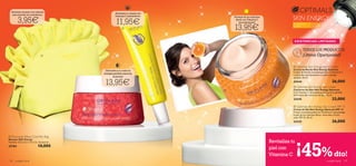 Divertido neceser con volantes
                                                        ¡Revitaliza tu mirada con
   para guardar tus cosméticos.


         3,95€
                                                        Vitamina C antioxidante!        ¡Protege de los radicales
                                                                                                                                SKIN ENERGY
                                                         11,95€                           libres con Vitamina C
                                                                                             reconstituyente!

                                                                                        13,95€
                                                                                                                                Para todo tipo    Para todas
                                                                                                                                de pieles         las edades
                                                              




                                                                                                                                 EXISTENCIAS LIMITADAS

                                                                                                                                          TODOS LOS PRODUCTOS
                                                                                                                                         ¡Última Oportunidad!

                                                                                                                                 Optimals Skin Energy Night Cream
                                                ¡Devuelve a tu rostro la                                                        Crema de Noche Skin Energy Optimals
                                                                                                                                Crema de Noche reconstituyente con Vitamina C
                                               energía perdida mientras
                                                                                                                                y minerales que devuelve a tu piel la energía
                                                      duermes!                                                                  perdida. 50 ml.

                                                13,95€                                                                          24344
                                                                                                                                 Optimals Skin Energy Eye Cream
                                                                                                                                                                      26,00€
                                                                                                                               Contorno de Ojos Skin Energy Optimals
                                                                                                                                Con Vitamina C antioxidante que evita la pérdida
                                                                                                                               de ﬁrmeza del contorno de ojos. 15 ml.
                                                                                                                                24345                                 23,00€
                                                                                                                                 Optimals Skin Energy Day Cream SPF 15
                                                                                                                                Crema de Día Skin Energy Optimals SPF 15
                                                                                                                                Crema reconstituyente con Vitamina C que protege
                                                                                                                                la piel de los radicales libres, minerales y factor
                                                                                                                                solar SPF 15. 50 ml.
                                                                                                                                24343                                 26,00€


 Flouncing Yellow Cosmetic Bag




                                                                                                                                    ¡45%
Neceser Skin Energy
Tamaño: 13.5 x 6.5 x 11.5 cm. Accesorio.                                                                            Revitaliza tu
25184                       10,00€
                                                                                                                    piel con
                                                                                                                    Vitamina C                                          dto!
118   cuidado facial                                                                                                                                            cuidado facial     119
 