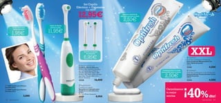 Set Cepillo
                                                                Eléctrico + Cabezales                                                                            

                                                                           Cod. 462075


                                                                 12,95€
                                                            
                                                                                                          Blanquea, disuelve las
                                                                                                        manchas y previene la caries.                                    



                               
                                                                                                           2,50€                                                                      Dientes limpios y sanos




                                       Cepillo de dientes
                                                                                  
         Cerdas suaves para             eléctrico a pilas


                                       11,95€
          dientes sensibles


         1,95€


                                                                         Pack de 2 recambios
                                                                            de cabezales.


                                                                        6,95€                                                                                           
                                                                                                                                                                              XXL
                                                                                                                                                                           Optifresh
                                                                                                                                                                        Fluoride Toothpaste Whitening
                                                                                                                                                                        Pasta de Dientes Blanqueadora con
                                                                                                                                                                        Flúor Optifresh Jumbo
                                                                                                                                                                        125 ml.
                                                                  Electric Toothbrush
                                                                 Cepillo de Dientes Eléctrico                                                                           23182                            4,50€
                                                                 Práctico, fácil, cómodo y muy eﬁcaz
                                                                 para tu limpieza dental. Pilas no                                       Combate la placa y la caries     Optifresh
                                                                 incluidas. Materiales: Nylon, ABS,                                     manteniendo sanas tus encías.   Fluoride Toothpaste Cavity Protection
                                                                 Acrílico, TPE, Metal, Cobre. No apto
                                                                 para niños. Tamaño: 20.6 x 3.5 x
                                                                 2.6 cm. Accesorio.
                                                                                                                                             2,50€                      Pasta de Dientes Protección Anti-Caries
                                                                                                                                                                        Optifresh Jumbo
                                                                                                                                                                        125 ml.
                                                                 23528                   16,00€                                                                         23416                            4,50€
                                                                   Replacement




                                                                                                                                                                        ¡40%
 15908 Cepillo para Dientes                                     
Sensibles Rosa                                                   Toothbrush Heads
 15905 Cepillo para Dientes                                     Recambio de Cabezales para
                                                                 Cepillo de Dientes Eléctrico
                                                                                                                                              Garantizamos
Sensibles Azul
                                                                 (2 ud.)
                                                                 91 x 13 x 19 mm. Accesorio.
                                                                                                                                              tu mejor
                        3,00€                                    23529                     8,95€                                              sonrisa                                                    dto!
122   aseo personal                                                                                                                                                                           aseo personal      123
 