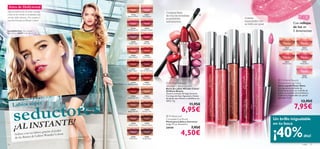 Aires de Hollywood
Sigue la tendencia de este otoño y consigue
                                                                                          Contiene Baya
el look de las estrellas en la alfombra roja          22526                22527                                                     
                                                   Blossom Petal        Pink Passion      de Goji de increíbles
con unos labios intensos. ¡Nos encanta el                                                                                                                                                               Colores
                                                                                          propiedades
tono Red Devotion de Wonder Colour!                                                                                                                                                                     impactantes con
                                                                                          antioxidantes.
                                                                                                                                                                                                        un brillo sin igual.                                        Con reflejos
                                                       22528              22529
                                                                                                                                                                                                                                                                    de luz en
La modelo lleva: Gloss Líquido
                                                   Pink Mayﬂ ower     Cranberry Blush
                                                                                                                                                                                                                                                                    3 dimensiones
Power Shine 22635 Trendy Berry                                                                                                                                                  



                                                      22530                22532
                                                    Clover Haze           Pink Lady                      




                                                                                                             22541 Daring Red




                                                                                                                                                                                    22632 Nude Bronze
                                                                                                                                                                                                                                                        22632               22633




                                                                                                                                                                                                                             22636 Soft Pink
                                                                                                                                         22634 Red Ovation
                                                                                                                                                                                                                                                      Nude Bronze          Soft Coral




                                                                                                                                                                                                        22635 Trendy Berry
                                                                                                                                                             22633 Soft Coral
                                                      22534               22536
                                                    Warm Peach          Coral Wave

                                                                                                                                                                                                                                                        22634                22635
                                                                                                                                                                                                                                                      Red Ovation         Trendy Berry


                                                      22537                22538
                                                    Red Copper        Garnet Attraction


                                                                                                                                                                                                                                                                            22636
                                                                                                                                                                                                                                                                           Soft Pink
                                                                                                                                                                                                                                                  Oriﬂame Beauty
                                                      22540
                                                   Red Devotion
                                                                          22541
                                                                         Daring Red
                                                                                          Oriﬂame Beauty                                                                                                                                        Powershine Lip Gloss
                                                                                          Wonder Colour Lipstick                                                                                                                                 Gloss Líquido Power Shine
                                                                                          Barra de Labios Wonder Colour                                                                                                                          Los pigmentos perlados de
                                                                                          Oriﬂame Beauty                                                                                                                                         Powershine ahora en un Brillo de
                                                                                          Textura cremosa de larga duración.                                                                                                                     Labios de acabado ultra brillante y
                                                       22542               22543          Con baya de Goji, Aguacate y Aceite                                                                                                                    cobertura insuperable con pincel




            cto! res
                                                   Irresistible Red      Total Nude       de Jojoba que hidrata y embellece tus                                                                                                                  aplicador. 5 ml.
                                                                                                                                                                                                                                                                           13,95€
      Labios súper
                                                                                          labios. 4 g.




       seduANTE
                                                       22545
                                                   Beige Wonder
                                                                          22546
                                                                        Summer Tan                         6,95€
                                                                                                                                11,95€
                                                                                                                                                                                                                                                                    7,95€
                                                                                           Professional
                                                                                          Concealer/Lip Brush                                                                                                                                  Un brillo inigualable

        ¡AL INST
                                                                                          Pincel para Labios y Corrector
                                                                                                                                                                                                                                               en tu boca


                                                                                                                                                                                                                                               ¡40%
                                                      22549               22550
                                                    Maiden Fawn        Chestnut Glory     Largo 17 cm. Accesorio.
                                                                                          24144                                  7,95€
         Seduce
         de las Barras de
                                  acias al poder
                 con tus labios gr nder Colour.
                          Labios Wo                   22552               22553
                                                                                                          4,50€                                                                                                                                                               dto!
                                                    Violet Fairy        Purple Haze


16                                                                                                                                                                                                                                                                           color       17
 