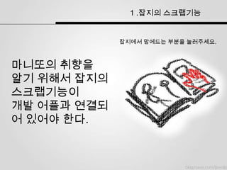 1 .잡지의 스크랩기능


             잡지에서 맘에드는 부분을 눌러주세요.



마니또의 취향을
알기 위해서 잡지의
스크랩기능이
개발 어플과 연결되
어 있어야 한다.
 