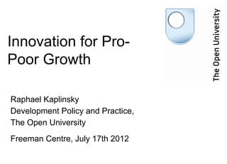 Innovation for Pro-
Poor Growth

Raphael Kaplinsky
Development Policy and Practice,
The Open University

Freeman Centre, July 17th 2012
 