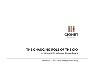 THE CHANGING ROLE OF THE CIO
        at banque internationale à luxembourg


         December 17, 2012 - Prepared by Raphaël Henry
 