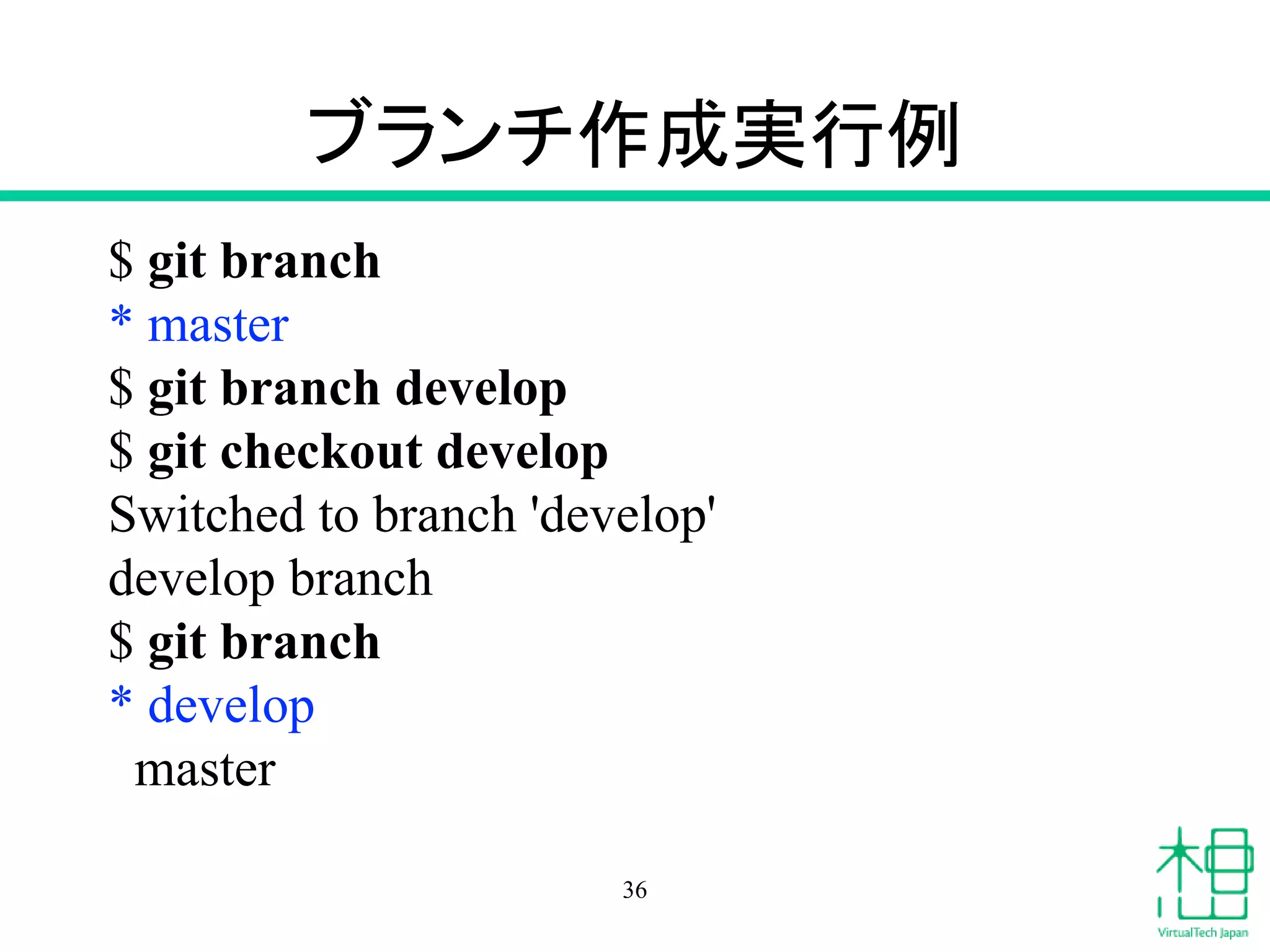 ブランチ作成実行例
$ git branch
* master
$ git branch develop
$ git checkout develop
Switched to branch 'develop'
develop branch
$ git branch
* develop
master
36
 