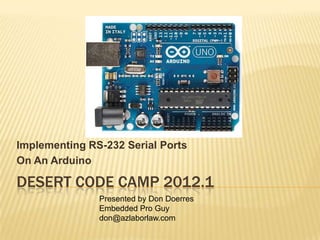 Implementing RS-232 Serial Ports
On An Arduino

DESERT CODE CAMP 2012.1
               Presented by Don Doerres
               Embedded Pro Guy
               don@azlaborlaw.com
 