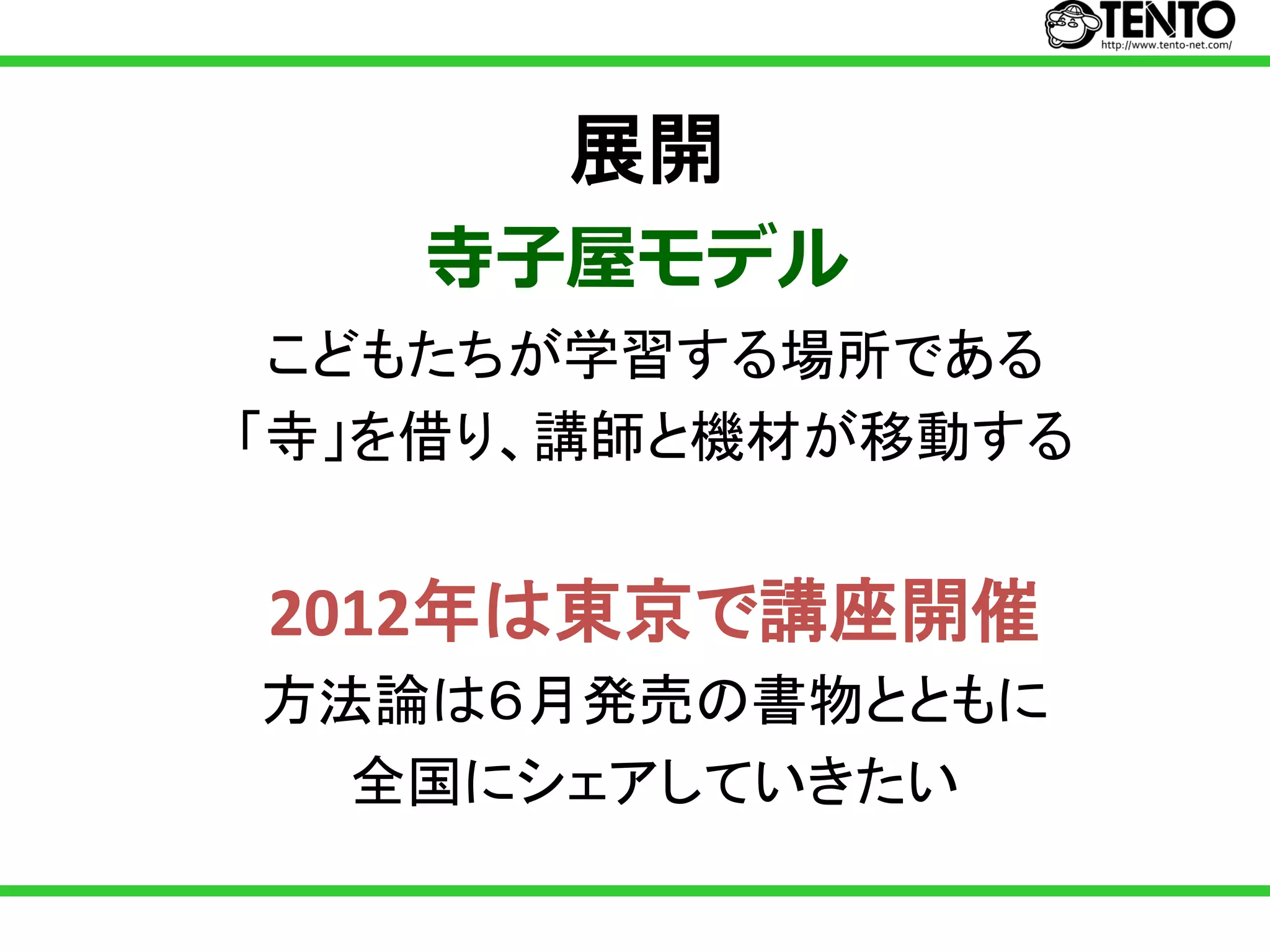 展開
   寺子屋モデル
 こどもたちが学習する場所である
「寺」を借り、講師と機材が移動する


2012年は東京で講座開催
方法論は６月発売の書物とともに
  全国にシェアしていきたい
 